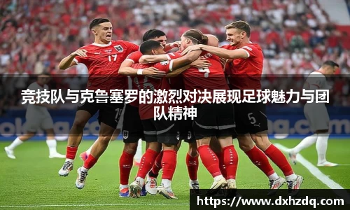 足球直播竞技队与克鲁塞罗的激烈对决展现足球魅力与团队精神