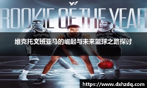 足球直播维克托文班亚马的崛起与未来篮球之路探讨