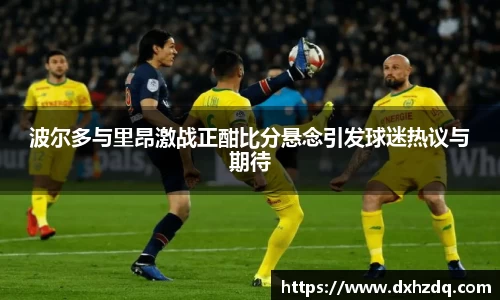 足球直播波尔多与里昂激战正酣比分悬念引发球迷热议与期待